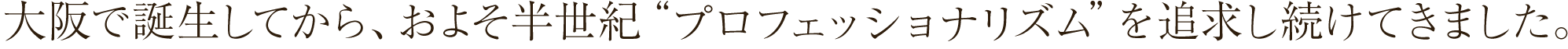 大阪で誕生してから、およそ半世紀“プロフェッショナリズム”を追求し続けてきました。